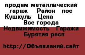 продам металлический гараж  › Район ­ пос.Кушкуль › Цена ­ 60 000 - Все города Недвижимость » Гаражи   . Бурятия респ.